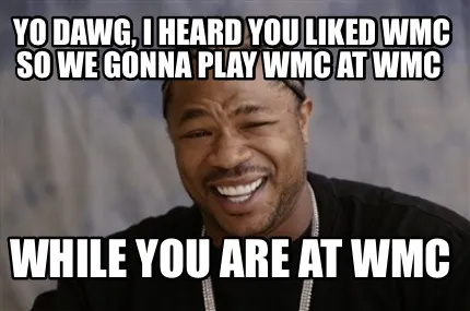 Funny Yo dawg, I heard you liked WMC so we gonna play WMC at WMC While you are at WMC