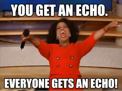 You get an Echo. Everyone gets an Echo!