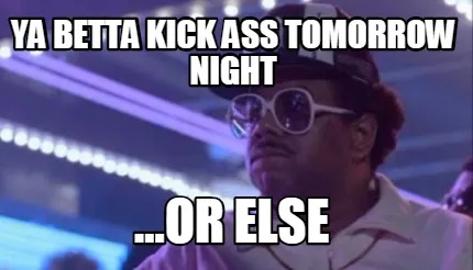 Funny Ya betta kick ass tomorrow night ...or else