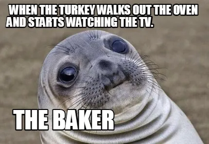 When the turkey walks out the oven and starts watching the tv.