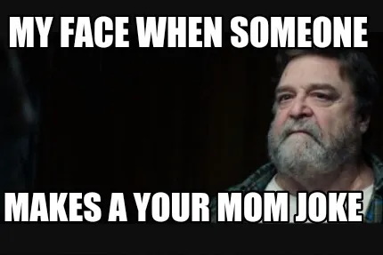 My face when someone Makes a your mom joke