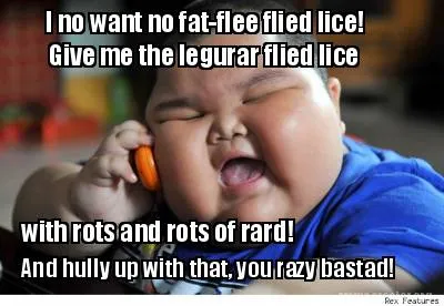 Funny I no want no fat-flee flied lice! Give me the legurar flied lice with rots and