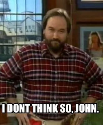 Funny I dont think so, John.