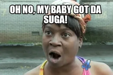 Oh no, my baby got da suga!