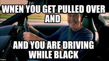 Funny wnen you get pulled over and and you are driving while black