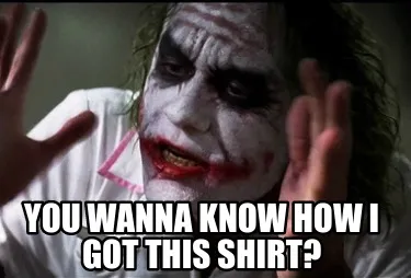 Funny You wanna know how I got this shirt?