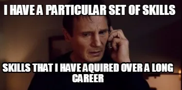 Funny I have a particular set of skills Skills that I have aquired over a long career