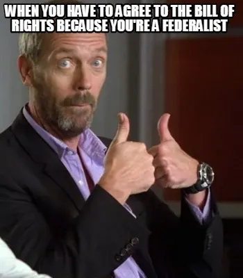 WHEN YOU HAVE TO AGREE TO THE BILL OF RIGHTS BECAUSE YOU'RE A FEDERALIST