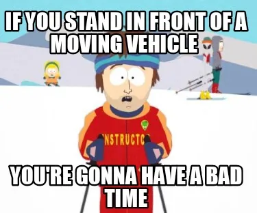 Funny If you stand in front of a moving vehicle You're gonna have a bad time