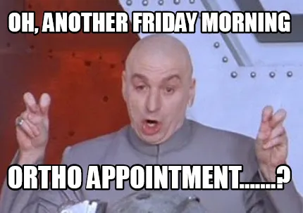 Funny Oh, another friday morning ortho appointment.......?