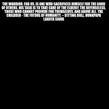 The warrior, for us, is one who sacrifices himself for the good of others. His t