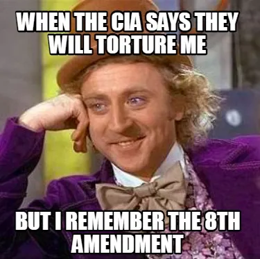 Funny When the CIA says they will torture me But I remember the 8th amendment