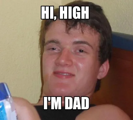 HI, HIGH I'M DAD