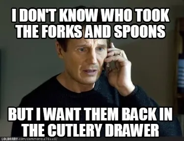 I don't know who took the forks and spoons but i want them back in the cutlery d