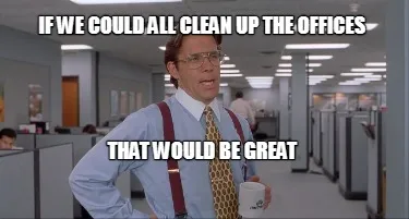 If we could all clean up the offices that would be great