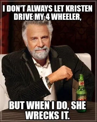 I don't always let Kristen drive my 4 wheeler, but when I do, she wrecks it.