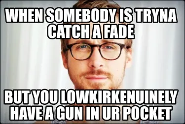 Funny When somebody is tryna catch a fade but you lowkirkenuinely have a gun in ur poc