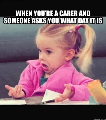 When you’re a carer and someone asks you what day it is