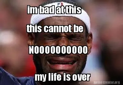 Funny im bad at this my life is over this cannot be NOOOOOOOOOO