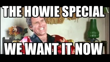 Funny The Howie special We want it now