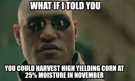 Funny What if I told you You could harvest high yielding corn at 25% moisture in novem