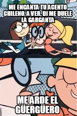 Funny me encanta tu acento chileno, a ver, di me duele la garganta me arde el güergü