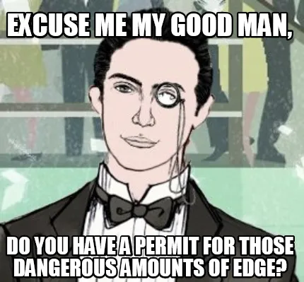 Excuse me my good man, Do you have a permit for those dangerous amounts of edge?