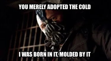 You merely adopted the cold