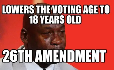 LOWERS THE VOTING AGE TO 18 YEARS OLD 26TH AMENDMENT
