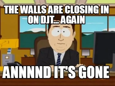 The walls are closing in on DJT... again annnnd it's gone