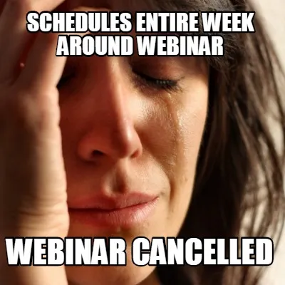 Schedules entire week around webinar webinar cancelled
