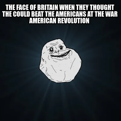 Funny the face of Britain when they thought the could beat the Americans at the war Am