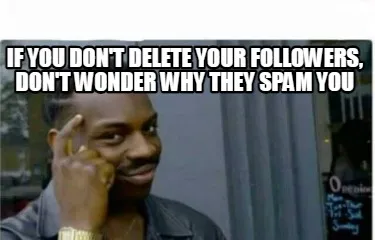 Funny if you don't delete your followers, don't wonder why they spam you