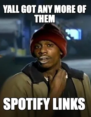 Yall got any more of them Spotify links