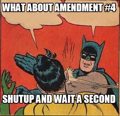 What about Amendment #4 Shutup and wait a second