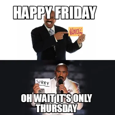 Funny Happy Friday Oh wait it's only Thursday