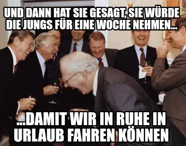 Und dann hat sie gesagt, sie würde die Jungs für eine Woche nehmen... ...damit