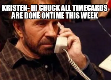 Funny KRISTEN- hI cHUCK ALL TIMECARDS ARE DONE ONTIME THIS WEEK