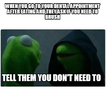 When you go to your dental appointment after eating and they ask if you need to
