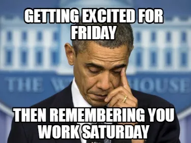 Funny Getting Excited for Friday Then Remembering you work Saturday