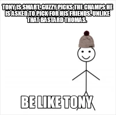 Tony is smart, guzzy picks the champs he is asked to pick for his friends. Unlik