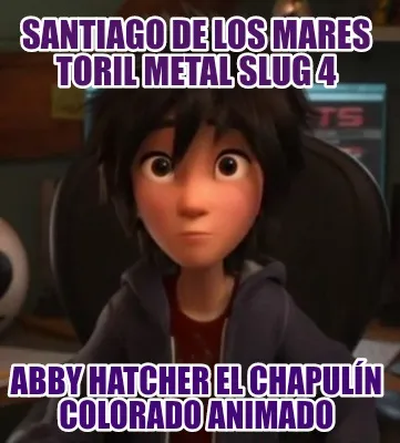 Funny santiago de los mares toril metal slug 4 Abby hatcher el chapulín colorado anim