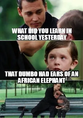 What did you learn in school yesterday that dumbo had ears of an african elephan