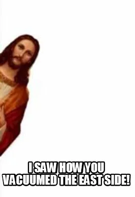 I saw how you vacuumed the east side!