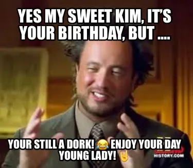 Yes my sweet Kim, it’s your birthday, but …. Your still a Dork! ???? Enjoy y