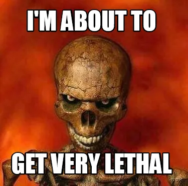Funny I'M ABOUT TO GET VERY LETHAL