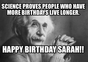 Science proves people who have more birthdays live longer. Happy Birthday Sarah!