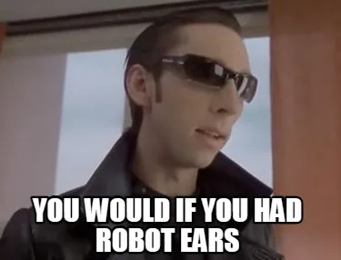 Funny You would if you had robot ears