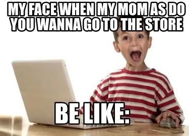 My face when my mom as do you wanna go to the store be like: