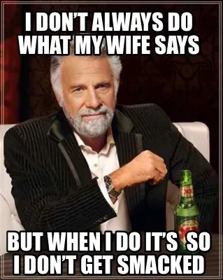 I don’t always do what my wife says But when I do it’s so I don’t get sma